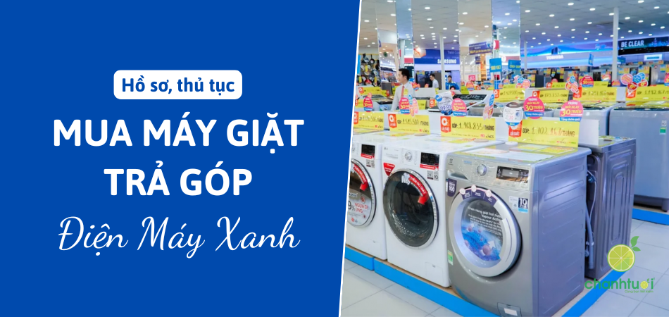 Mua máy giặt trả góp điện máy xanh cần giấy tờ, thủ tục gì?