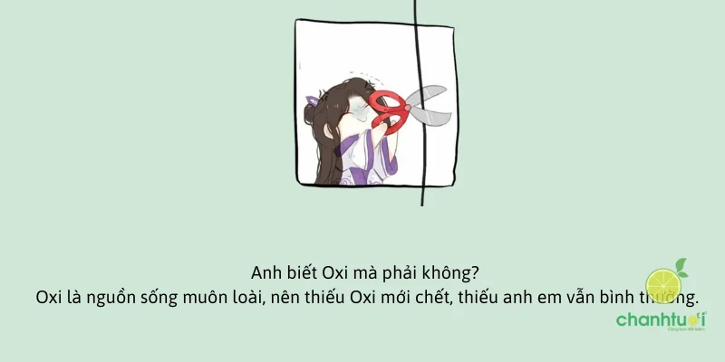 Anh biết Oxi mà phải không? Oxi là nguồn sống muôn loài, nên thiếu Oxi mới chết,...