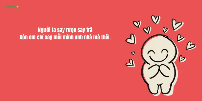 Người ta say rượu say tràCòn em chỉ say mỗi mình anh nhà mà thôi.