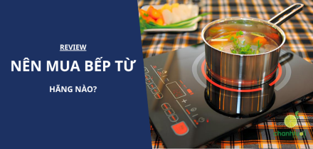 Nên mua bếp từ hãng nào tốt, bền và tiết kiệm điện?